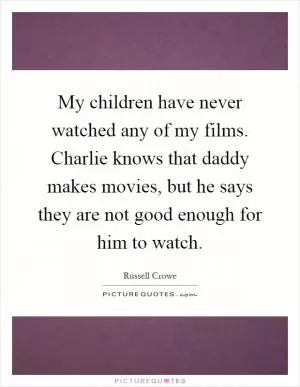 My children have never watched any of my films. Charlie knows that daddy makes movies, but he says they are not good enough for him to watch Picture Quote #1