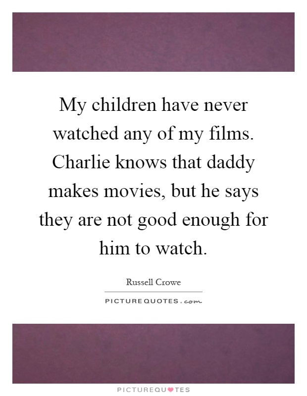 My children have never watched any of my films. Charlie knows that daddy makes movies, but he says they are not good enough for him to watch Picture Quote #1