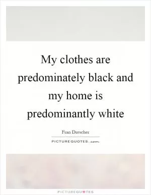 My clothes are predominately black and my home is predominantly white Picture Quote #1