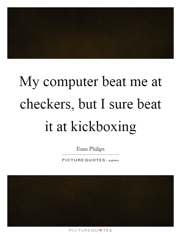 My computer beat me at checkers, but I sure beat it at kickboxing Picture Quote #1