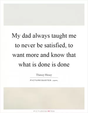 My dad always taught me to never be satisfied, to want more and know that what is done is done Picture Quote #1