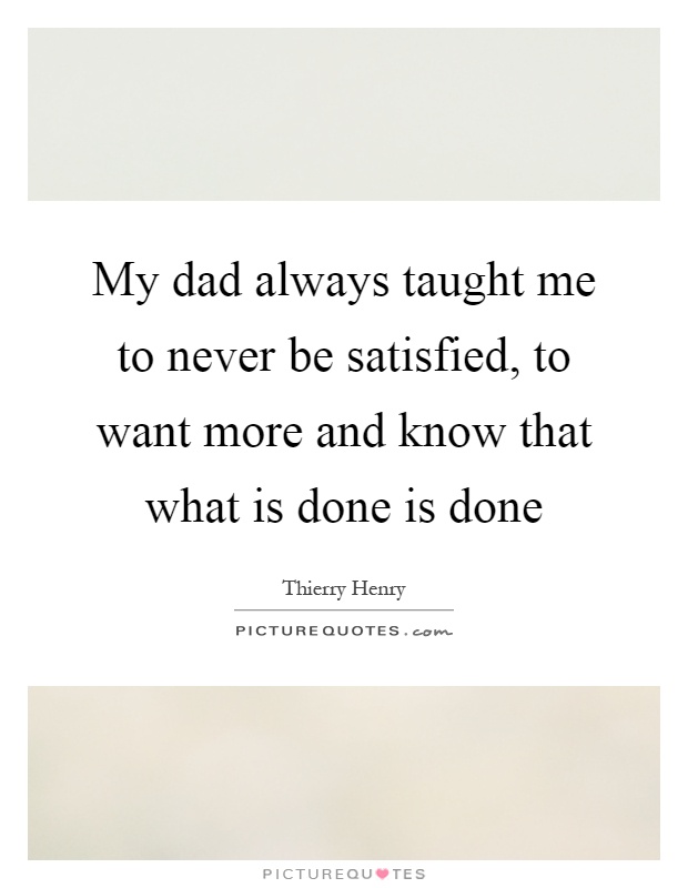 My dad always taught me to never be satisfied, to want more and know that what is done is done Picture Quote #1