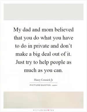 My dad and mom believed that you do what you have to do in private and don’t make a big deal out of it. Just try to help people as much as you can Picture Quote #1