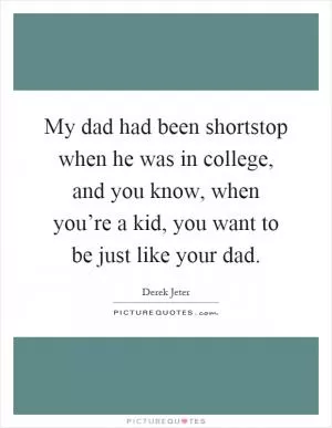 My dad had been shortstop when he was in college, and you know, when you’re a kid, you want to be just like your dad Picture Quote #1