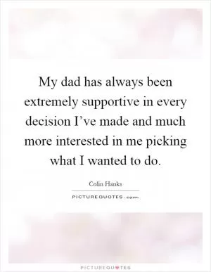 My dad has always been extremely supportive in every decision I’ve made and much more interested in me picking what I wanted to do Picture Quote #1