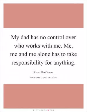 My dad has no control over who works with me. Me, me and me alone has to take responsibility for anything Picture Quote #1