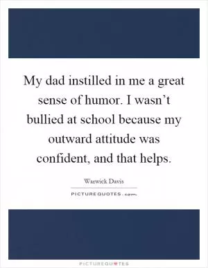 My dad instilled in me a great sense of humor. I wasn’t bullied at school because my outward attitude was confident, and that helps Picture Quote #1