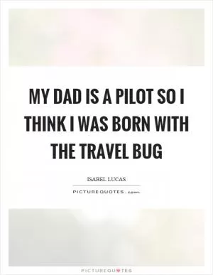 My dad is a pilot so I think I was born with the travel bug Picture Quote #1