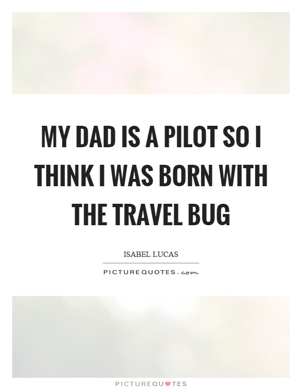 My dad is a pilot so I think I was born with the travel bug Picture Quote #1