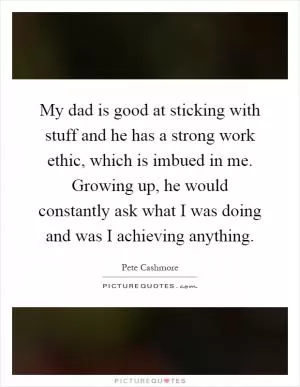 My dad is good at sticking with stuff and he has a strong work ethic, which is imbued in me. Growing up, he would constantly ask what I was doing and was I achieving anything Picture Quote #1