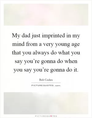My dad just imprinted in my mind from a very young age that you always do what you say you’re gonna do when you say you’re gonna do it Picture Quote #1