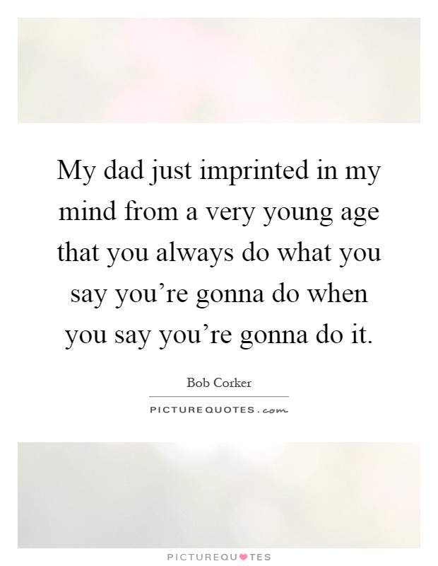 My dad just imprinted in my mind from a very young age that you always do what you say you're gonna do when you say you're gonna do it Picture Quote #1