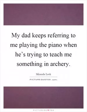 My dad keeps referring to me playing the piano when he’s trying to teach me something in archery Picture Quote #1