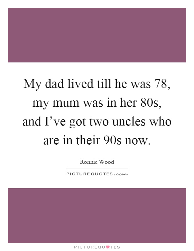 My dad lived till he was 78, my mum was in her 80s, and I've got two uncles who are in their 90s now Picture Quote #1