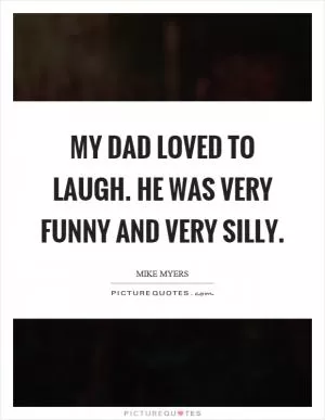 My dad loved to laugh. He was very funny and very silly Picture Quote #1