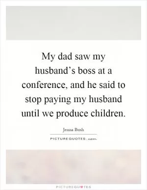 My dad saw my husband’s boss at a conference, and he said to stop paying my husband until we produce children Picture Quote #1
