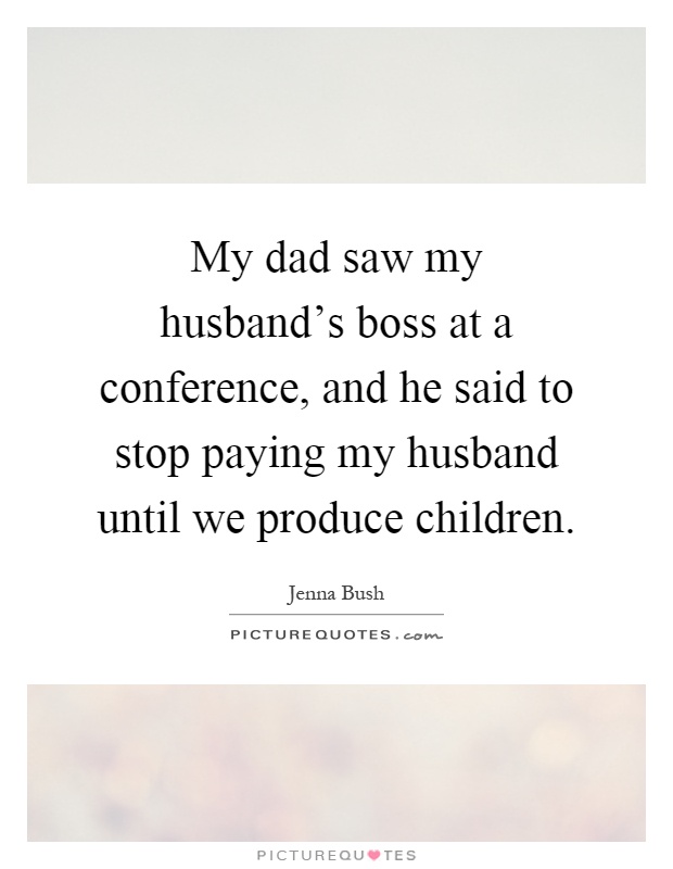My dad saw my husband's boss at a conference, and he said to stop paying my husband until we produce children Picture Quote #1
