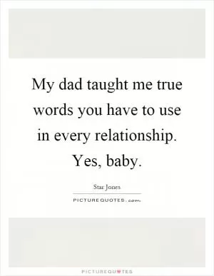 My dad taught me true words you have to use in every relationship. Yes, baby Picture Quote #1