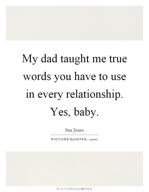 My dad taught me true words you have to use in every relationship. Yes, baby Picture Quote #1