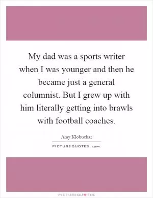 My dad was a sports writer when I was younger and then he became just a general columnist. But I grew up with him literally getting into brawls with football coaches Picture Quote #1