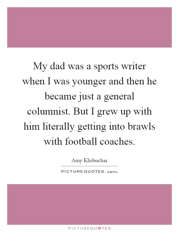 My dad was a sports writer when I was younger and then he became just a general columnist. But I grew up with him literally getting into brawls with football coaches Picture Quote #1