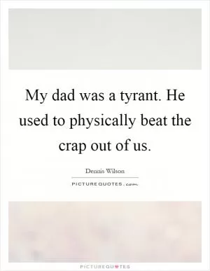 My dad was a tyrant. He used to physically beat the crap out of us Picture Quote #1