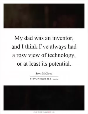 My dad was an inventor, and I think I’ve always had a rosy view of technology, or at least its potential Picture Quote #1