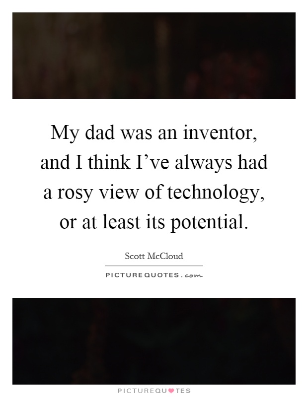 My dad was an inventor, and I think I've always had a rosy view of technology, or at least its potential Picture Quote #1