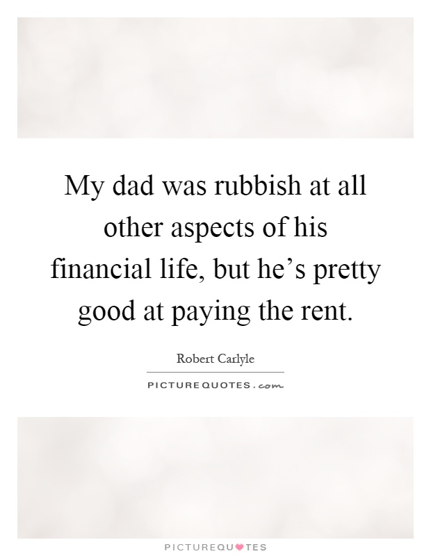 My dad was rubbish at all other aspects of his financial life, but he's pretty good at paying the rent Picture Quote #1