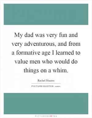 My dad was very fun and very adventurous, and from a formative age I learned to value men who would do things on a whim Picture Quote #1
