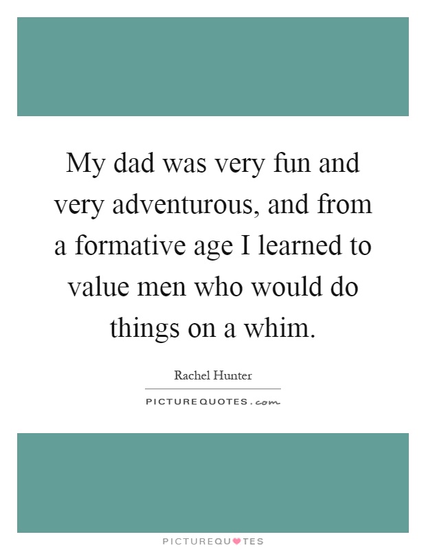 My dad was very fun and very adventurous, and from a formative age I learned to value men who would do things on a whim Picture Quote #1