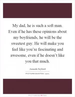 My dad, he is such a soft man. Even if he has these opinions about my boyfriends, he will be the sweetest guy. He will make you feel like you’re fascinating and awesome, even if he doesn’t like you that much Picture Quote #1
