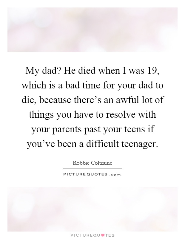 My dad? He died when I was 19, which is a bad time for your dad to die, because there's an awful lot of things you have to resolve with your parents past your teens if you've been a difficult teenager Picture Quote #1