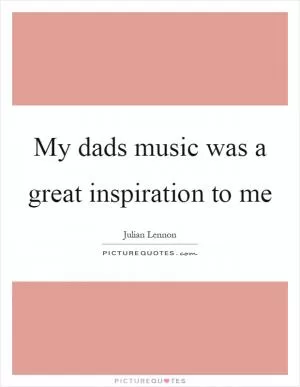 My dads music was a great inspiration to me Picture Quote #1