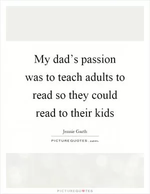 My dad’s passion was to teach adults to read so they could read to their kids Picture Quote #1