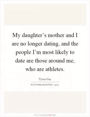 My daughter’s mother and I are no longer dating, and the people I’m most likely to date are those around me, who are athletes Picture Quote #1