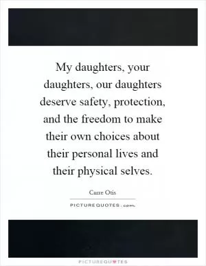 My daughters, your daughters, our daughters deserve safety, protection, and the freedom to make their own choices about their personal lives and their physical selves Picture Quote #1