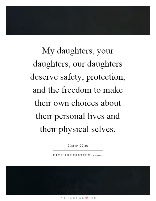 My daughters, your daughters, our daughters deserve safety, protection, and the freedom to make their own choices about their personal lives and their physical selves Picture Quote #1
