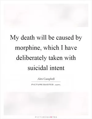 My death will be caused by morphine, which I have deliberately taken with suicidal intent Picture Quote #1