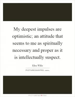 My deepest impulses are optimistic; an attitude that seems to me as spiritually necessary and proper as it is intellectually suspect Picture Quote #1