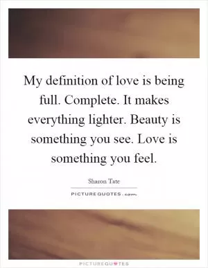 My definition of love is being full. Complete. It makes everything lighter. Beauty is something you see. Love is something you feel Picture Quote #1