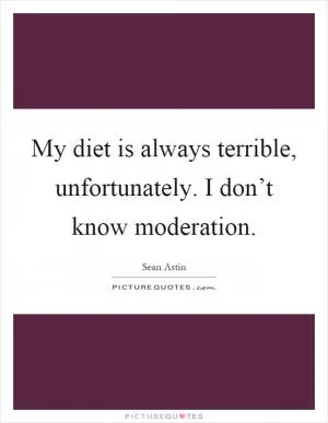 My diet is always terrible, unfortunately. I don’t know moderation Picture Quote #1