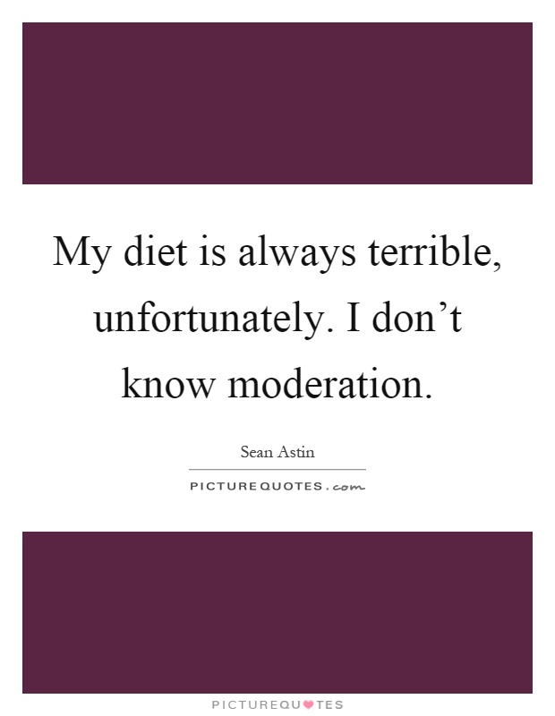My diet is always terrible, unfortunately. I don't know moderation Picture Quote #1