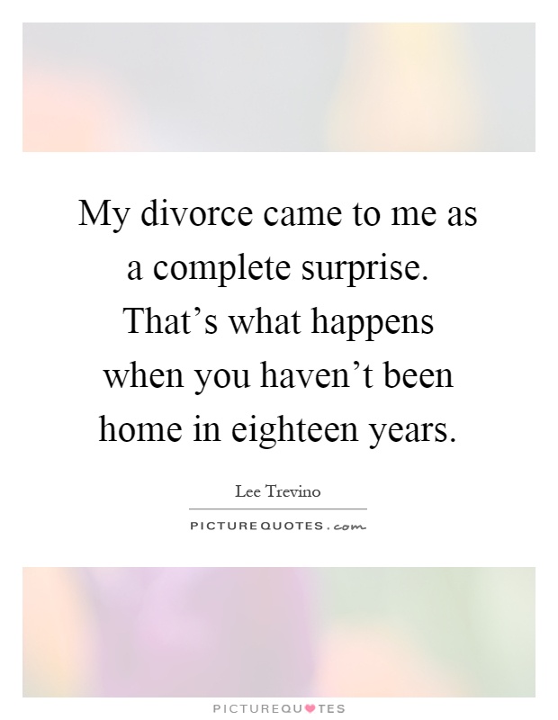 My divorce came to me as a complete surprise. That's what happens when you haven't been home in eighteen years Picture Quote #1