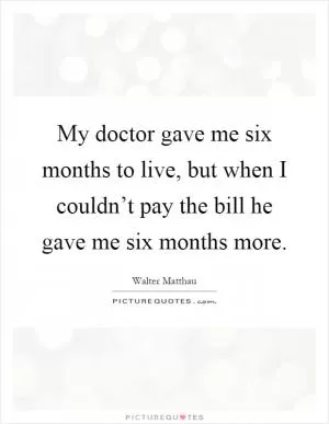 My doctor gave me six months to live, but when I couldn’t pay the bill he gave me six months more Picture Quote #1