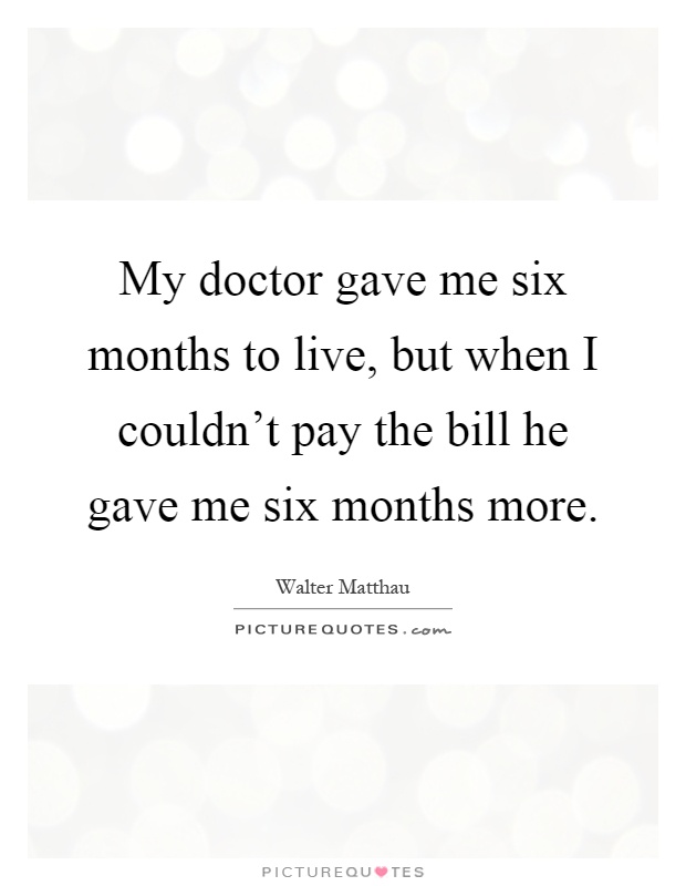 My doctor gave me six months to live, but when I couldn't pay the bill he gave me six months more Picture Quote #1
