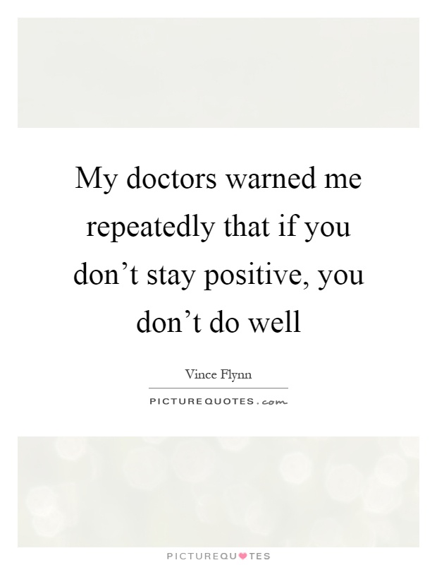 My doctors warned me repeatedly that if you don't stay positive, you don't do well Picture Quote #1