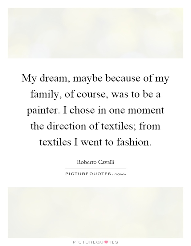 My dream, maybe because of my family, of course, was to be a painter. I chose in one moment the direction of textiles; from textiles I went to fashion Picture Quote #1