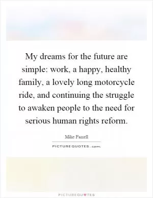 My dreams for the future are simple: work, a happy, healthy family, a lovely long motorcycle ride, and continuing the struggle to awaken people to the need for serious human rights reform Picture Quote #1