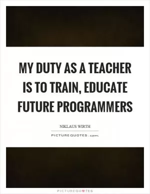 My duty as a teacher is to train, educate future programmers Picture Quote #1